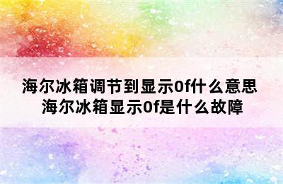 海尔冰箱调节到显示0f什么意思 海尔冰箱显示0f是什么故障